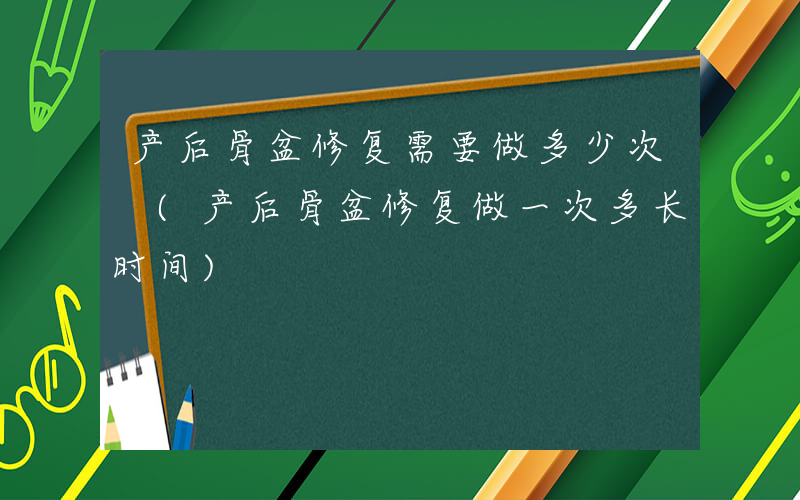 产后骨盆修复需要做多少次 (产后骨盆修复做一次多长时间)